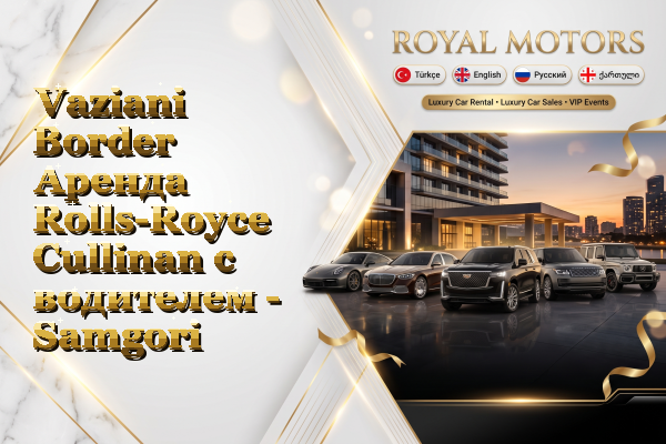 Vaziani Border Аренда Rolls-Royce Cullinan с водителем - Samgori